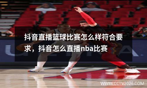 抖音直播篮球比赛怎么样符合要求，抖音怎么直播nba比赛