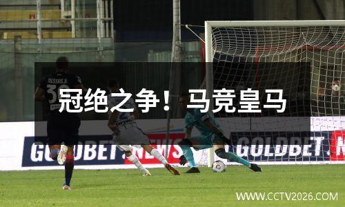 冠绝之争！马竞皇马