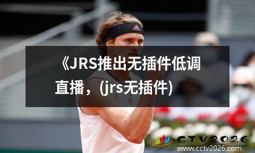 《JRS推出无插件低调直播，(jrs无插件)