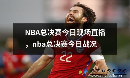 NBA总决赛今日现场直播，nba总决赛今日战况
