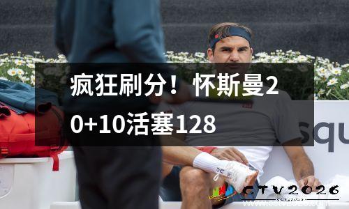疯狂刷分！怀斯曼20+10活塞128