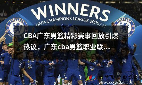 CBA广东男篮精彩赛事回放引爆热议，广东cba男篮职业联赛直播视频