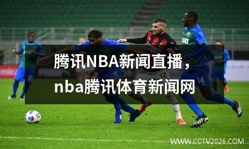 腾讯NBA新闻直播，nba腾讯体育新闻网
