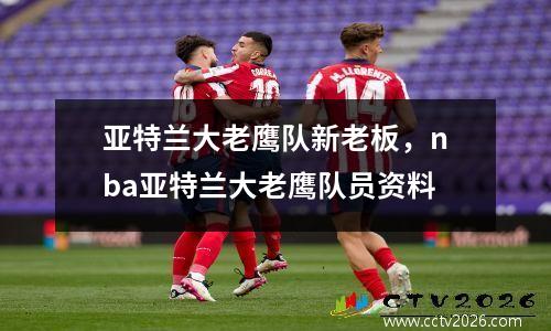 亚特兰大老鹰队新老板，nba亚特兰大老鹰队员资料