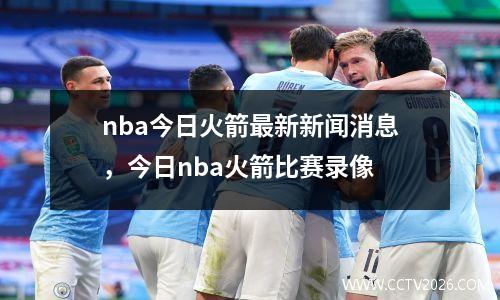 nba今日火箭最新新闻消息，今日nba火箭比赛录像