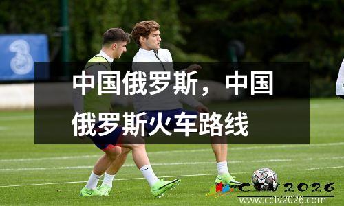 中国俄罗斯，中国俄罗斯火车路线