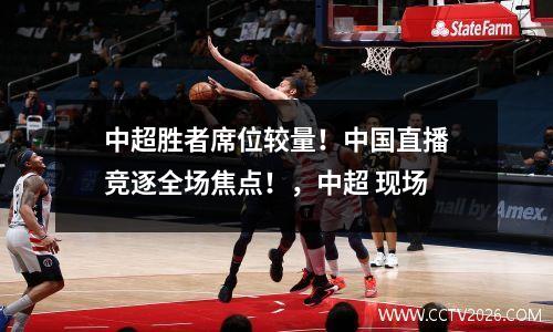 中超胜者席位较量！中国直播竞逐全场焦点！，中超 现场