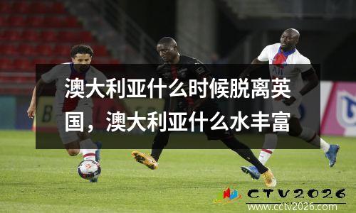 澳大利亚什么时候脱离英国，澳大利亚什么水丰富