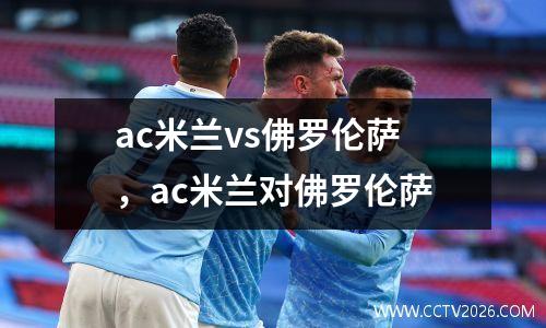 ac米兰vs佛罗伦萨，ac米兰对佛罗伦萨