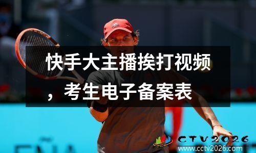 快手大主播挨打视频，考生电子备案表