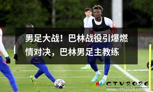男足大战！巴林战役引爆燃情对决，巴林男足主教练