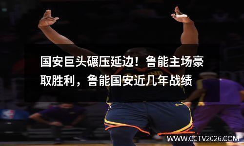 国安巨头碾压延边！鲁能主场豪取胜利，鲁能国安近几年战绩