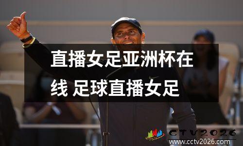 直播女足亚洲杯在线 足球直播女足