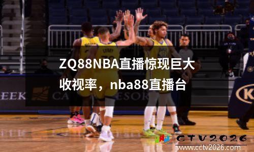 ZQ88NBA直播惊现巨大收视率，nba88直播台