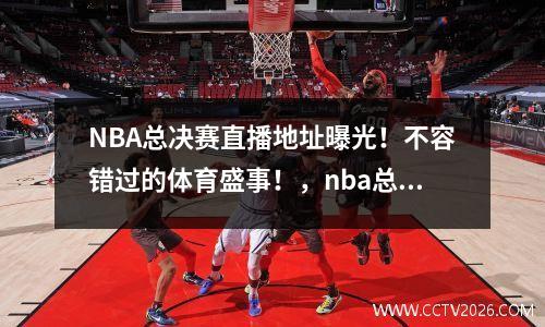 NBA总决赛直播地址曝光！不容错过的体育盛事！，nba总决赛现场直播在线观看