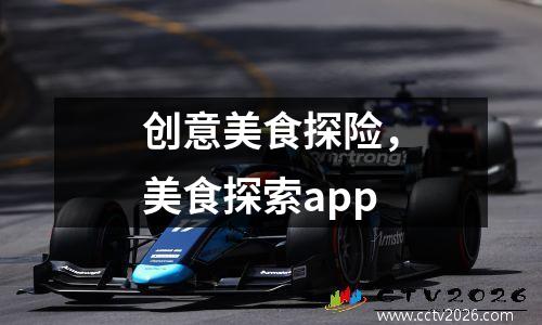 创意美食探险，美食探索app