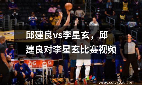 邱建良vs李星玄，邱建良对李星玄比赛视频