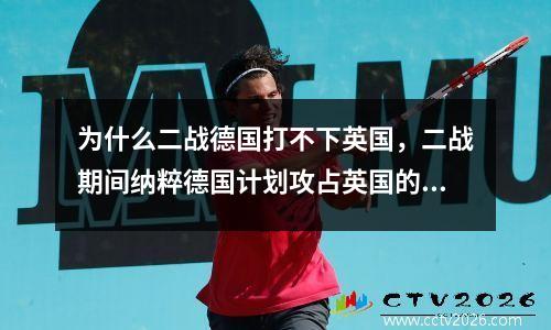 为什么二战德国打不下英国，二战期间纳粹德国计划攻占英国的计划名称是