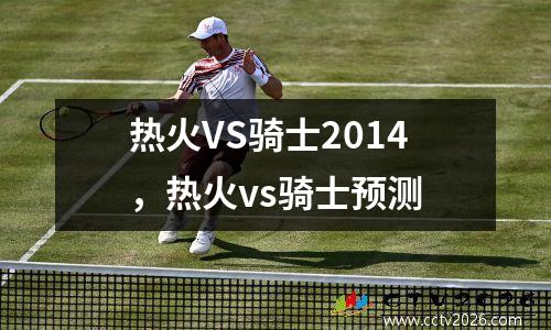 热火VS骑士2014，热火vs骑士预测