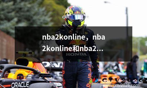 nba2konline，nba2konline和nba2konline2哪个好玩
