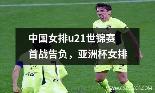 中国女排u21世锦赛首战告负，亚洲杯女排