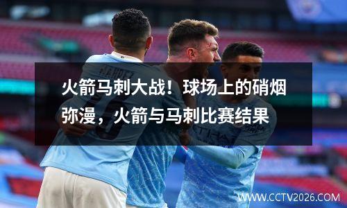 火箭马刺大战！球场上的硝烟弥漫，火箭与马刺比赛结果