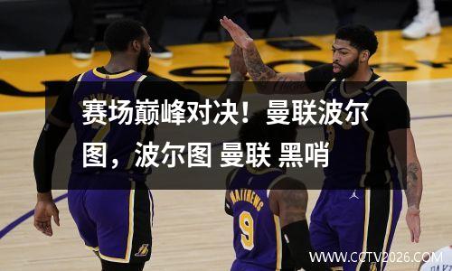 赛场巅峰对决！曼联波尔图，波尔图 曼联 黑哨