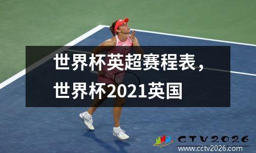 世界杯英超赛程表，世界杯2021英国