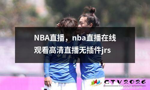 NBA直播，nba直播在线观看高清直播无插件jrs