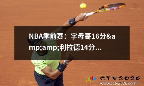 NBA季前赛：字母哥16分&amp;利拉德14分雄鹿108