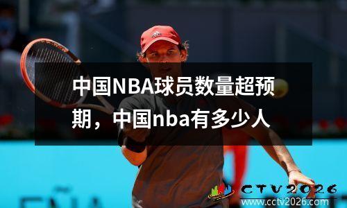 中国NBA球员数量超预期，中国nba有多少人