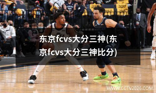 东京fcvs大分三神(东京fcvs大分三神比分)