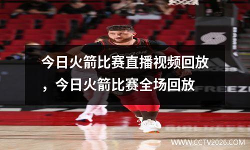 今日火箭比赛直播视频回放，今日火箭比赛全场回放