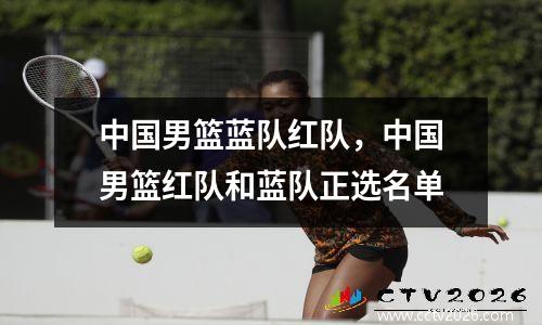 中国男篮蓝队红队，中国男篮红队和蓝队正选名单