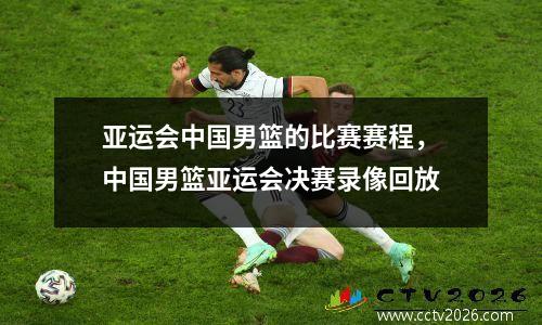 亚运会中国男篮的比赛赛程，中国男篮亚运会决赛录像回放