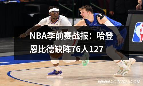 NBA季前赛战报：哈登恩比德缺阵76人127