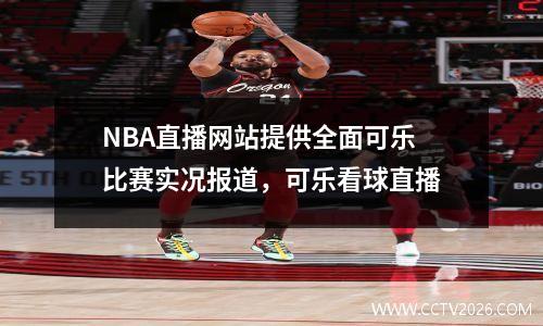NBA直播网站提供全面可乐比赛实况报道，可乐看球直播