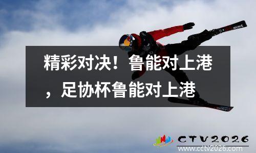 精彩对决！鲁能对上港，足协杯鲁能对上港