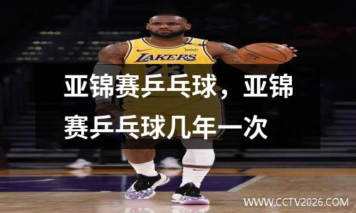 亚锦赛乒乓球，亚锦赛乒乓球几年一次