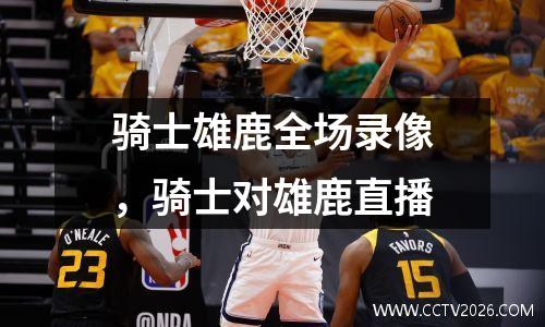 骑士雄鹿全场录像，骑士对雄鹿直播