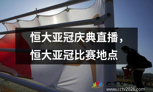 恒大亚冠庆典直播，恒大亚冠比赛地点