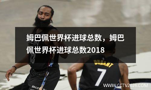 姆巴佩世界杯进球总数，姆巴佩世界杯进球总数2018
