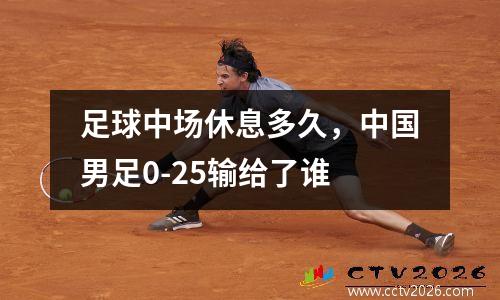 足球中场休息多久，中国男足0-25输给了谁