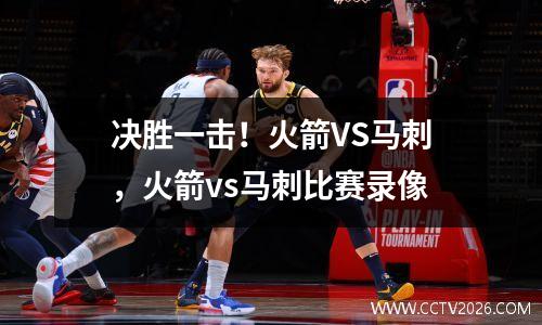 决胜一击！火箭VS马刺，火箭vs马刺比赛录像