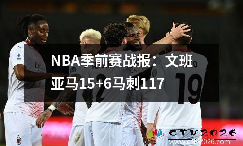 NBA季前赛战报：文班亚马15+6马刺117