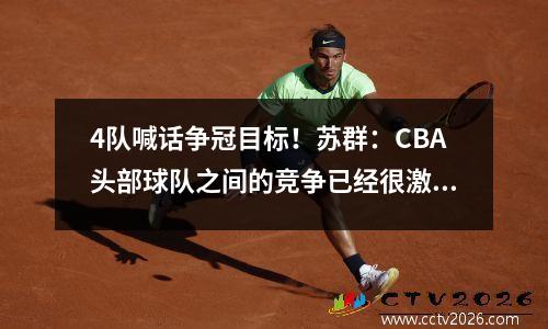 4队喊话争冠目标！苏群：CBA头部球队之间的竞争已经很激烈视频