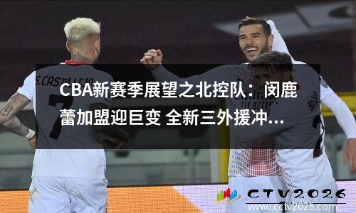 CBA新赛季展望之北控队：闵鹿蕾加盟迎巨变 全新三外援冲击季后赛视频
