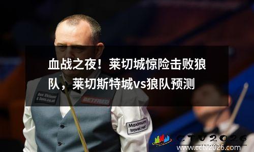 血战之夜！莱切城惊险击败狼队，莱切斯特城vs狼队预测