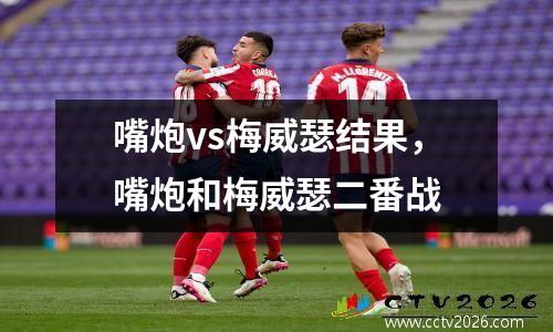 嘴炮vs梅威瑟结果，嘴炮和梅威瑟二番战