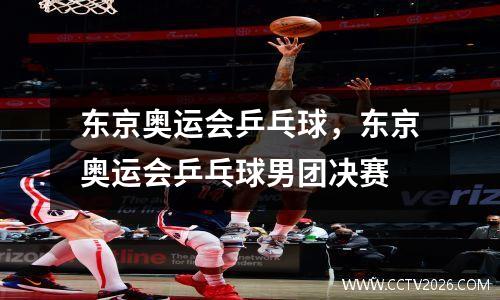 东京奥运会乒乓球，东京奥运会乒乓球男团决赛